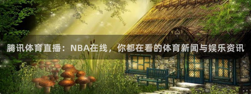 腾讯体育直播：NBA在线，你都在看的体育新闻与娱乐资讯
