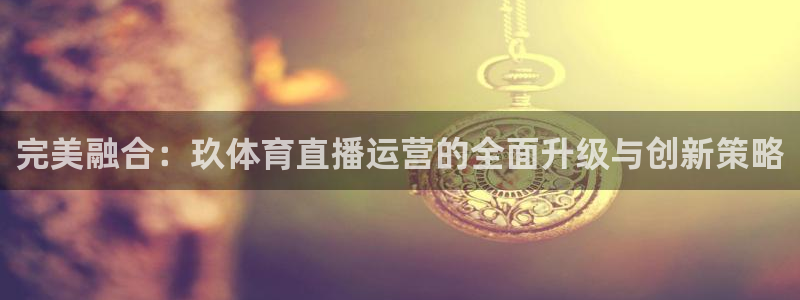 完美融合：玖体育直播运营的全面升级与创新策略