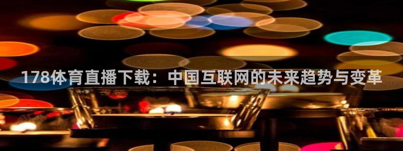 178体育直播下载：中国互联网的未来趋势与变革